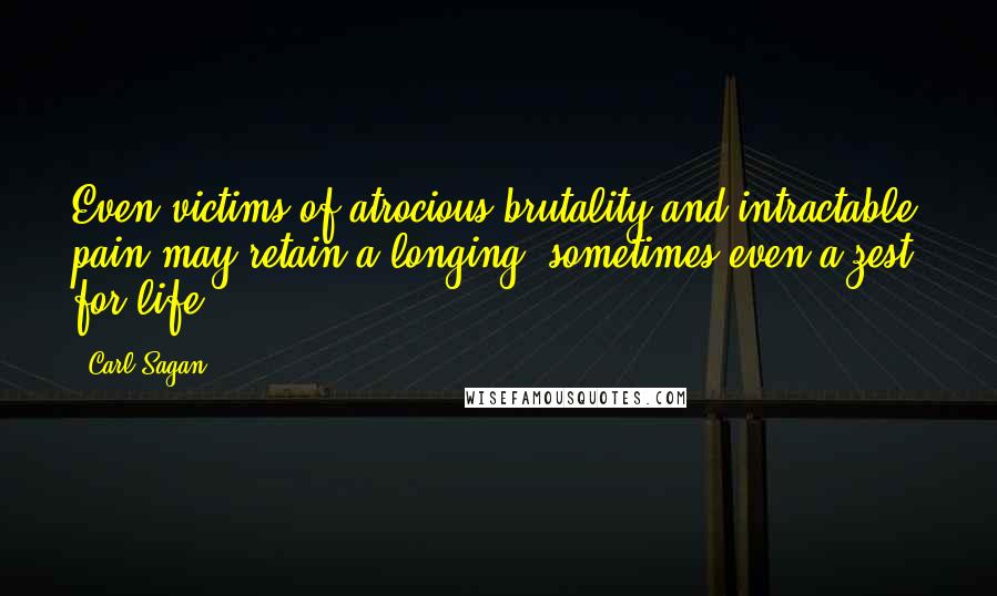 Carl Sagan Quotes: Even victims of atrocious brutality and intractable pain may retain a longing, sometimes even a zest, for life.