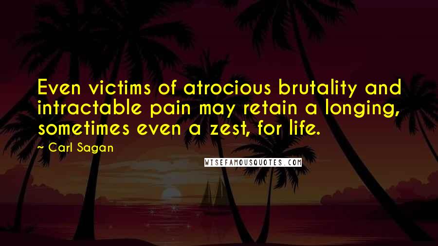 Carl Sagan Quotes: Even victims of atrocious brutality and intractable pain may retain a longing, sometimes even a zest, for life.