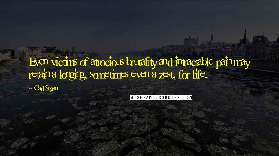 Carl Sagan Quotes: Even victims of atrocious brutality and intractable pain may retain a longing, sometimes even a zest, for life.