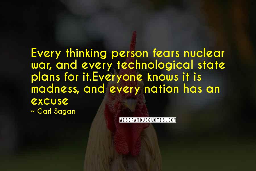 Carl Sagan Quotes: Every thinking person fears nuclear war, and every technological state plans for it.Everyone knows it is madness, and every nation has an excuse