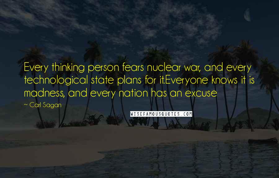 Carl Sagan Quotes: Every thinking person fears nuclear war, and every technological state plans for it.Everyone knows it is madness, and every nation has an excuse