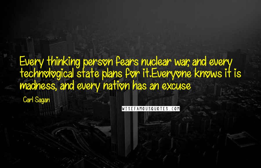 Carl Sagan Quotes: Every thinking person fears nuclear war, and every technological state plans for it.Everyone knows it is madness, and every nation has an excuse