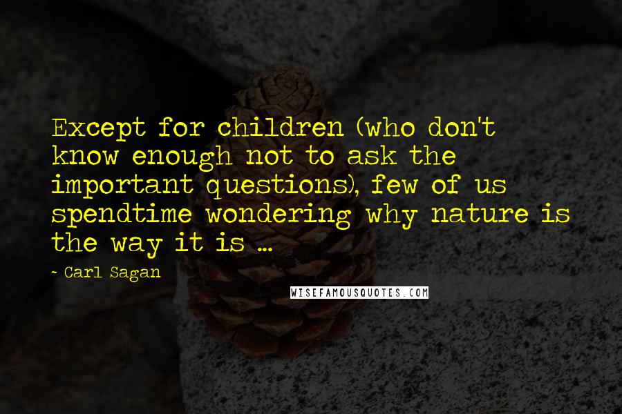 Carl Sagan Quotes: Except for children (who don't know enough not to ask the important questions), few of us spendtime wondering why nature is the way it is ...