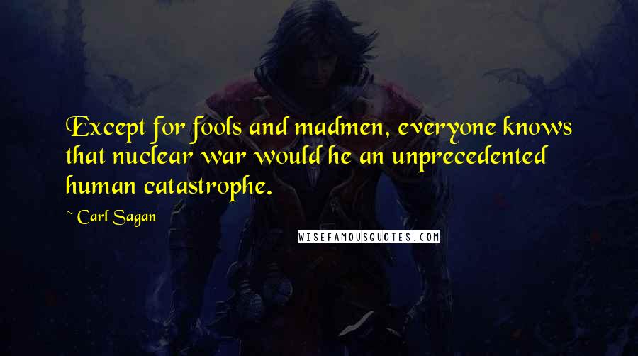 Carl Sagan Quotes: Except for fools and madmen, everyone knows that nuclear war would he an unprecedented human catastrophe.