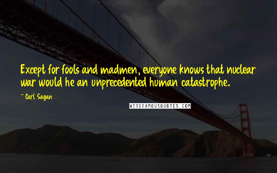 Carl Sagan Quotes: Except for fools and madmen, everyone knows that nuclear war would he an unprecedented human catastrophe.