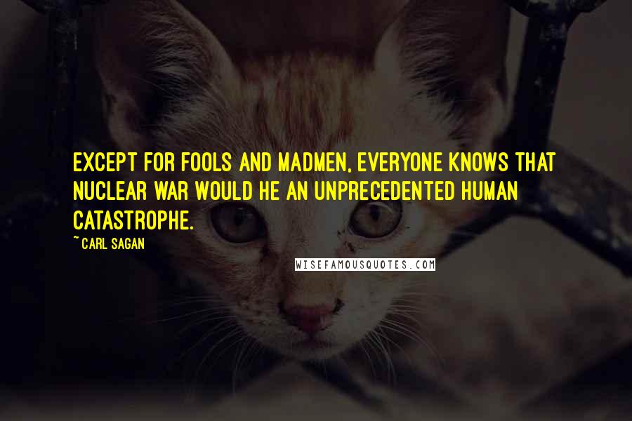 Carl Sagan Quotes: Except for fools and madmen, everyone knows that nuclear war would he an unprecedented human catastrophe.