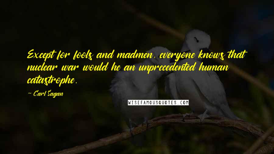 Carl Sagan Quotes: Except for fools and madmen, everyone knows that nuclear war would he an unprecedented human catastrophe.