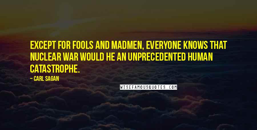 Carl Sagan Quotes: Except for fools and madmen, everyone knows that nuclear war would he an unprecedented human catastrophe.