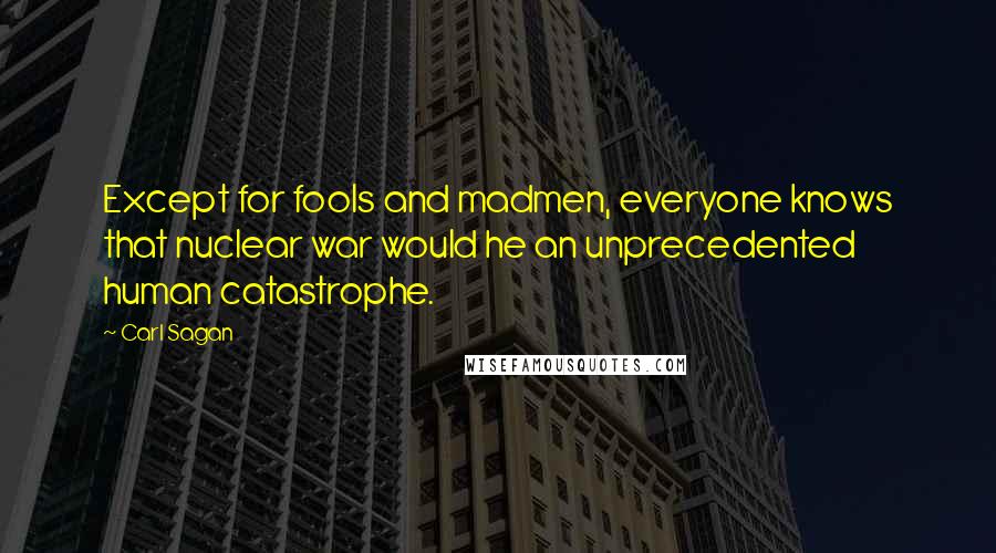 Carl Sagan Quotes: Except for fools and madmen, everyone knows that nuclear war would he an unprecedented human catastrophe.