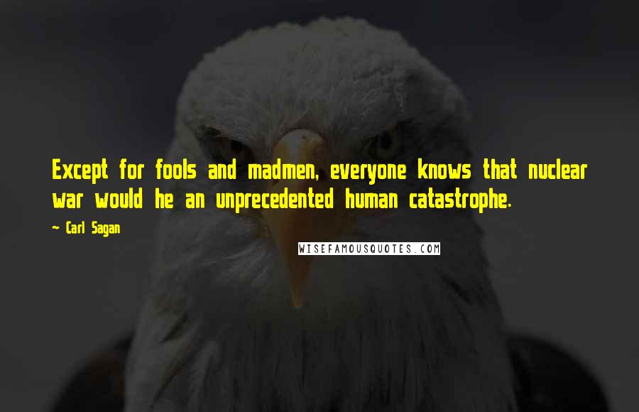 Carl Sagan Quotes: Except for fools and madmen, everyone knows that nuclear war would he an unprecedented human catastrophe.