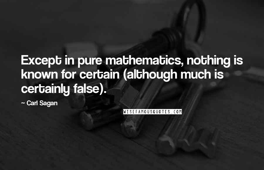 Carl Sagan Quotes: Except in pure mathematics, nothing is known for certain (although much is certainly false).