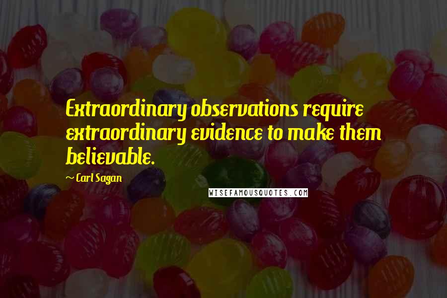 Carl Sagan Quotes: Extraordinary observations require extraordinary evidence to make them believable.