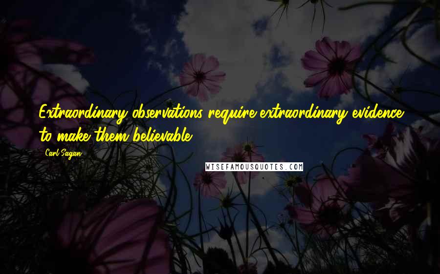 Carl Sagan Quotes: Extraordinary observations require extraordinary evidence to make them believable.