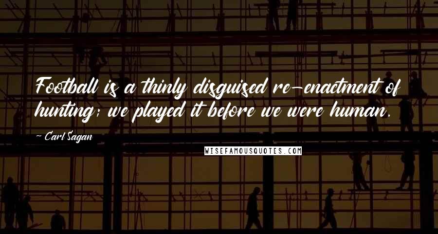 Carl Sagan Quotes: Football is a thinly disguised re-enactment of hunting; we played it before we were human.