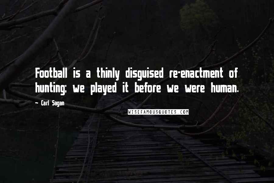 Carl Sagan Quotes: Football is a thinly disguised re-enactment of hunting; we played it before we were human.