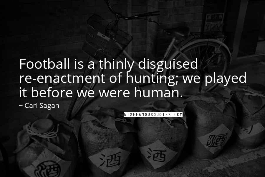 Carl Sagan Quotes: Football is a thinly disguised re-enactment of hunting; we played it before we were human.