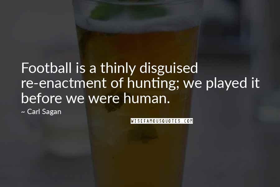 Carl Sagan Quotes: Football is a thinly disguised re-enactment of hunting; we played it before we were human.