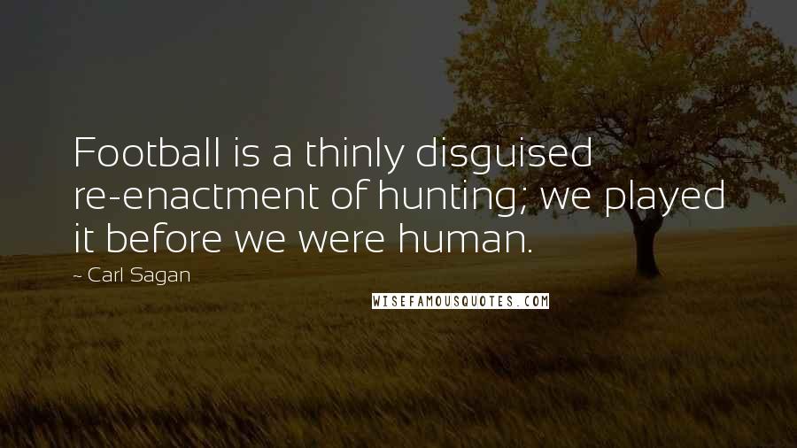 Carl Sagan Quotes: Football is a thinly disguised re-enactment of hunting; we played it before we were human.