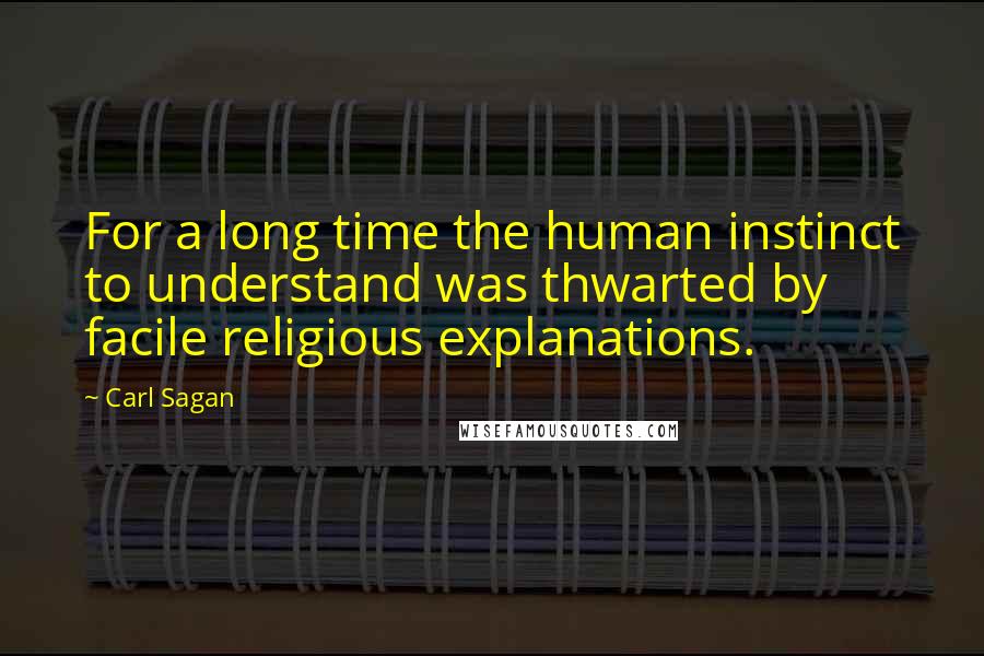 Carl Sagan Quotes: For a long time the human instinct to understand was thwarted by facile religious explanations.