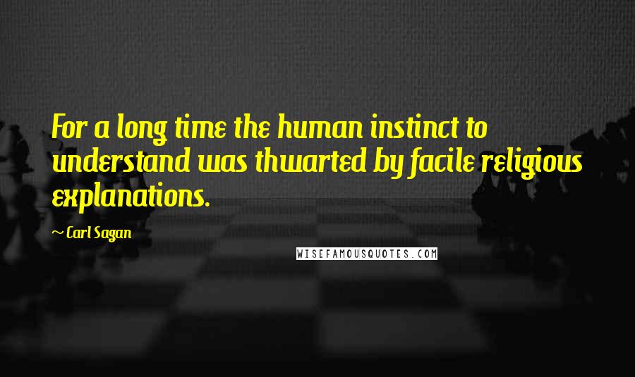 Carl Sagan Quotes: For a long time the human instinct to understand was thwarted by facile religious explanations.