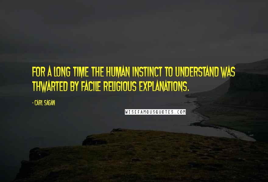 Carl Sagan Quotes: For a long time the human instinct to understand was thwarted by facile religious explanations.