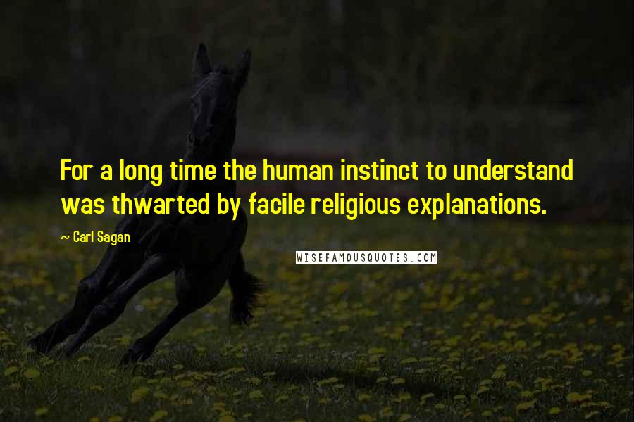 Carl Sagan Quotes: For a long time the human instinct to understand was thwarted by facile religious explanations.