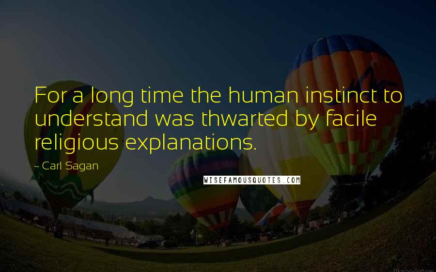 Carl Sagan Quotes: For a long time the human instinct to understand was thwarted by facile religious explanations.