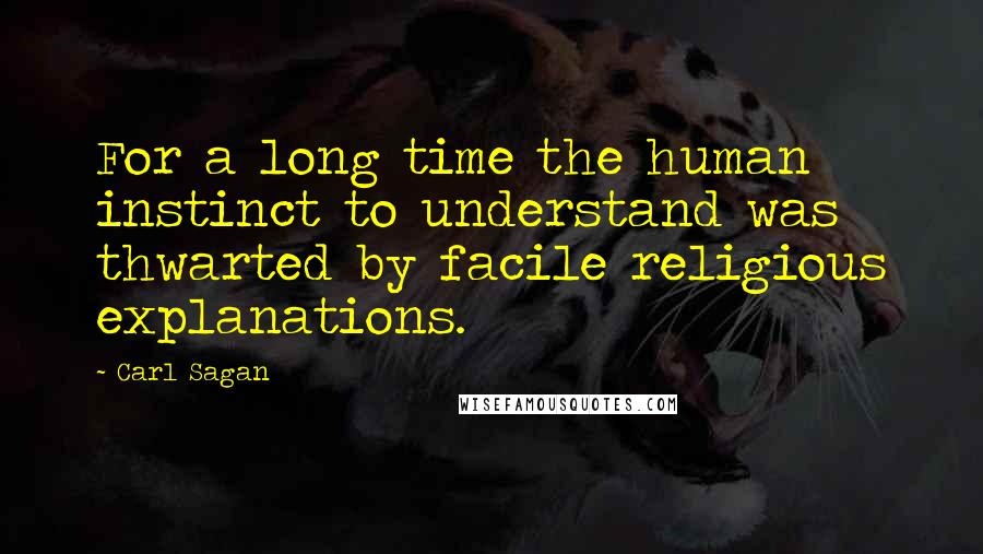 Carl Sagan Quotes: For a long time the human instinct to understand was thwarted by facile religious explanations.