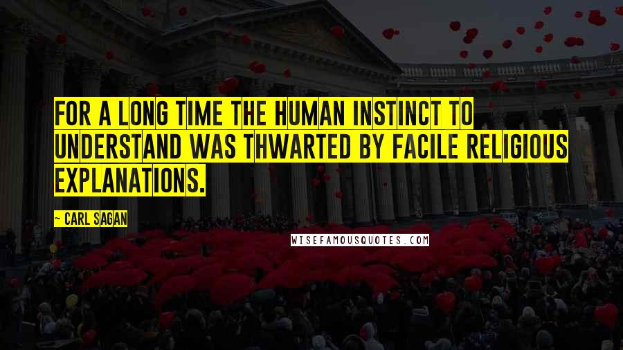 Carl Sagan Quotes: For a long time the human instinct to understand was thwarted by facile religious explanations.