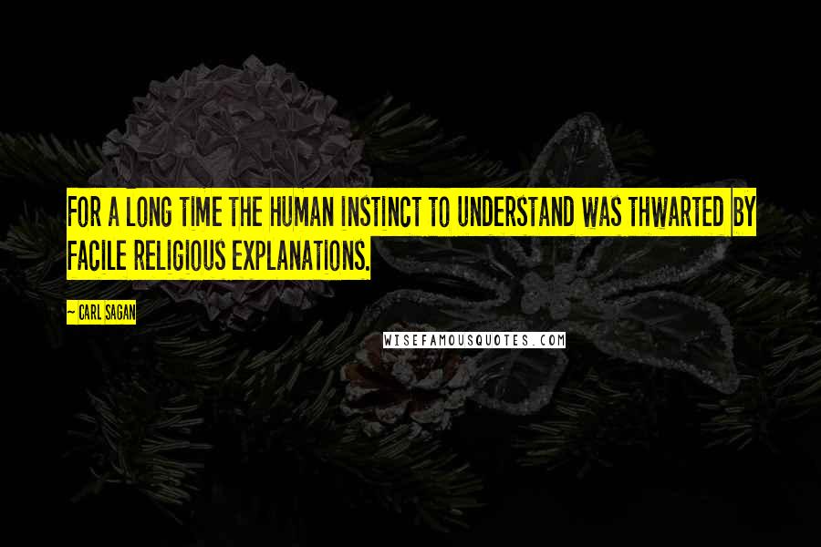 Carl Sagan Quotes: For a long time the human instinct to understand was thwarted by facile religious explanations.