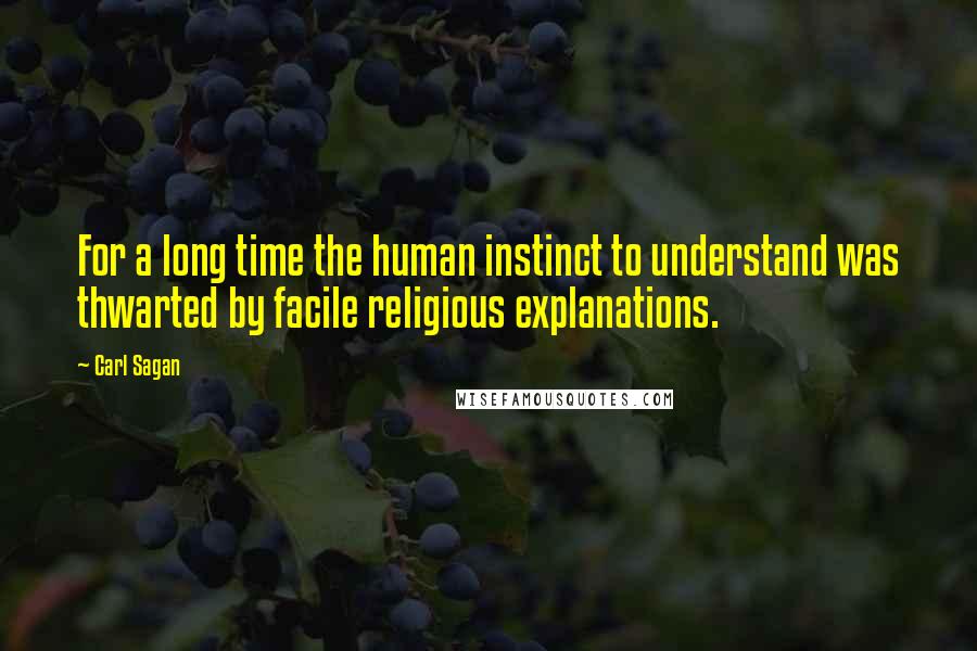 Carl Sagan Quotes: For a long time the human instinct to understand was thwarted by facile religious explanations.