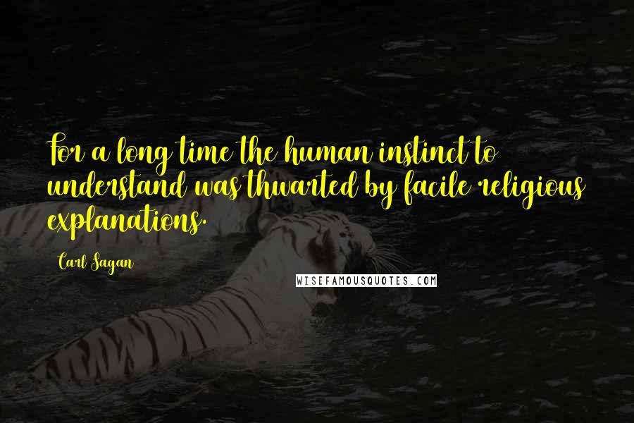 Carl Sagan Quotes: For a long time the human instinct to understand was thwarted by facile religious explanations.