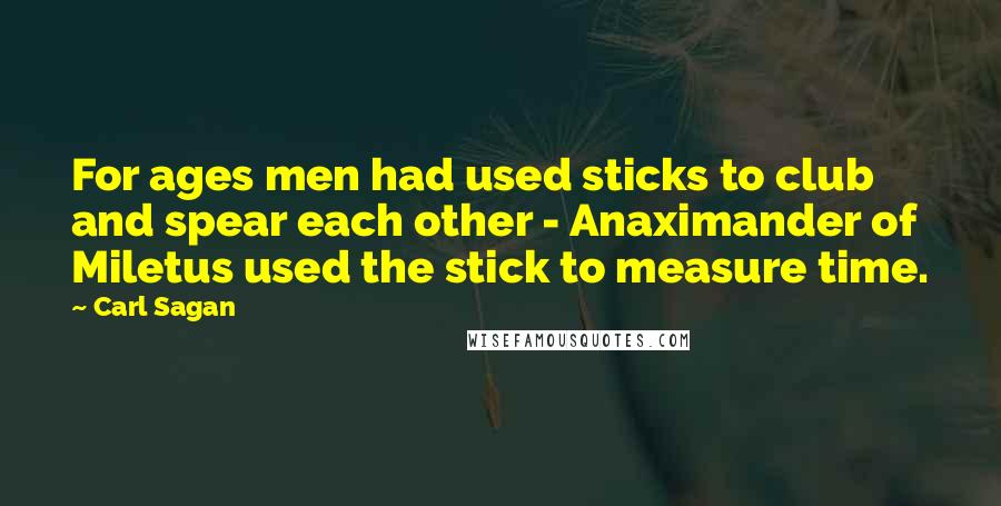 Carl Sagan Quotes: For ages men had used sticks to club and spear each other - Anaximander of Miletus used the stick to measure time.