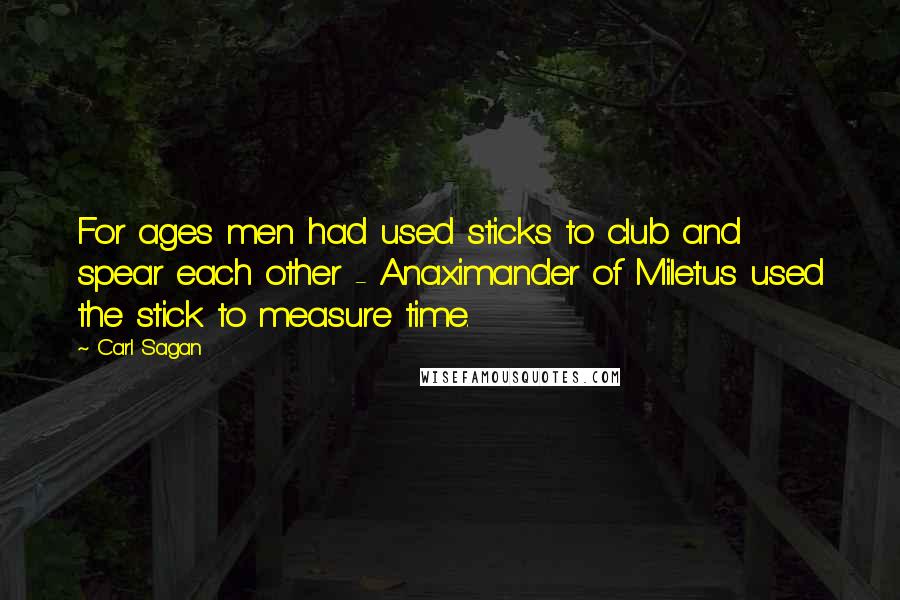 Carl Sagan Quotes: For ages men had used sticks to club and spear each other - Anaximander of Miletus used the stick to measure time.