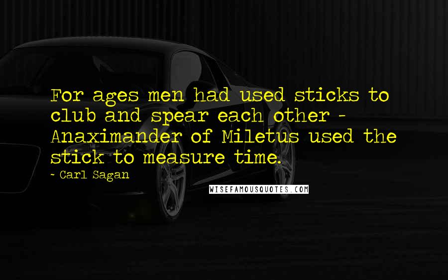 Carl Sagan Quotes: For ages men had used sticks to club and spear each other - Anaximander of Miletus used the stick to measure time.