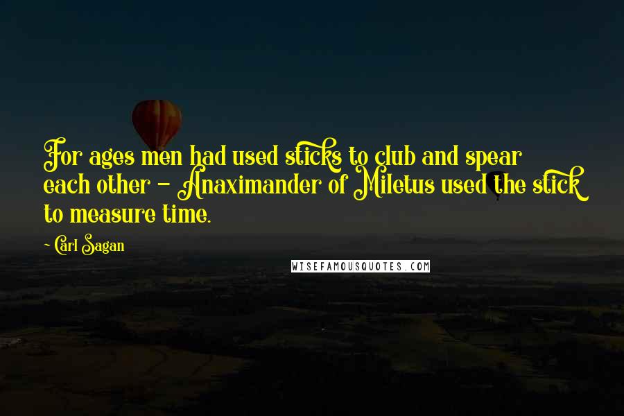 Carl Sagan Quotes: For ages men had used sticks to club and spear each other - Anaximander of Miletus used the stick to measure time.