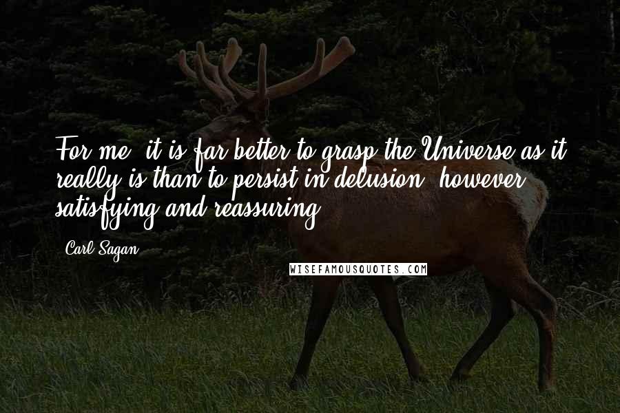 Carl Sagan Quotes: For me, it is far better to grasp the Universe as it really is than to persist in delusion, however satisfying and reassuring.