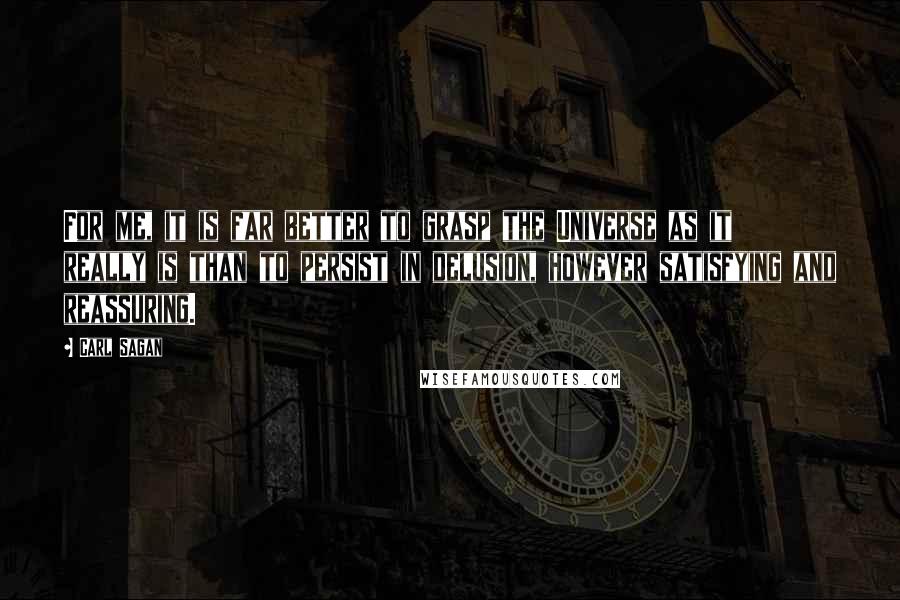 Carl Sagan Quotes: For me, it is far better to grasp the Universe as it really is than to persist in delusion, however satisfying and reassuring.