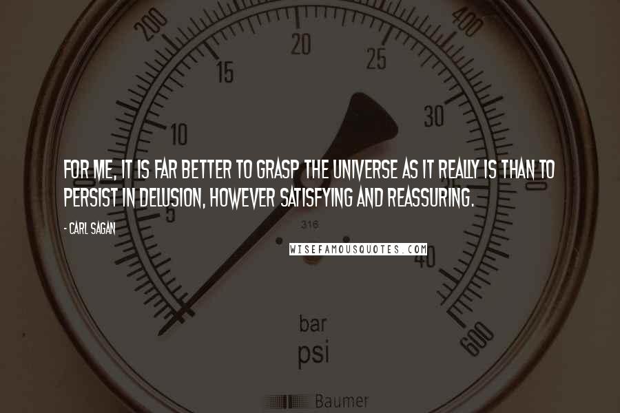 Carl Sagan Quotes: For me, it is far better to grasp the Universe as it really is than to persist in delusion, however satisfying and reassuring.