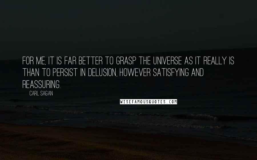 Carl Sagan Quotes: For me, it is far better to grasp the Universe as it really is than to persist in delusion, however satisfying and reassuring.