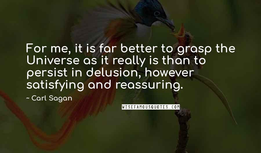 Carl Sagan Quotes: For me, it is far better to grasp the Universe as it really is than to persist in delusion, however satisfying and reassuring.