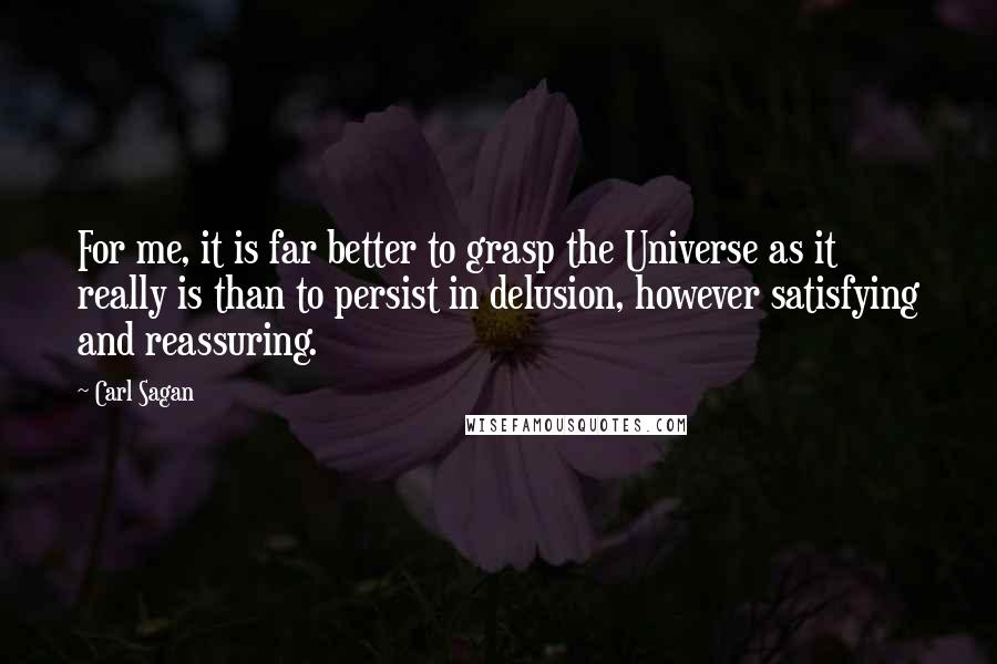 Carl Sagan Quotes: For me, it is far better to grasp the Universe as it really is than to persist in delusion, however satisfying and reassuring.