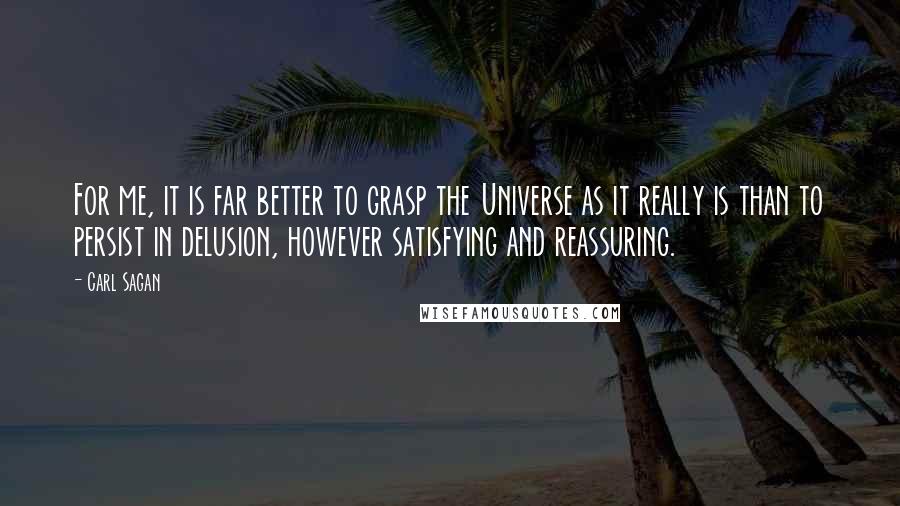 Carl Sagan Quotes: For me, it is far better to grasp the Universe as it really is than to persist in delusion, however satisfying and reassuring.