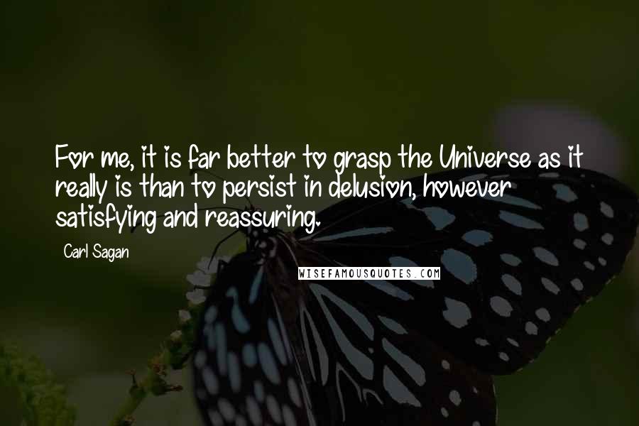 Carl Sagan Quotes: For me, it is far better to grasp the Universe as it really is than to persist in delusion, however satisfying and reassuring.