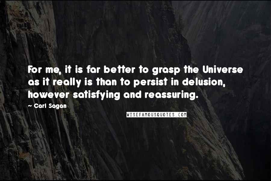 Carl Sagan Quotes: For me, it is far better to grasp the Universe as it really is than to persist in delusion, however satisfying and reassuring.