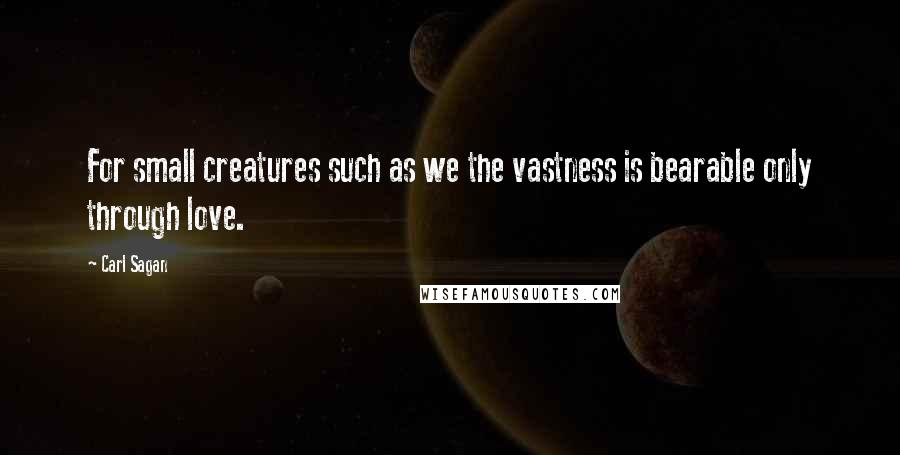 Carl Sagan Quotes: For small creatures such as we the vastness is bearable only through love.