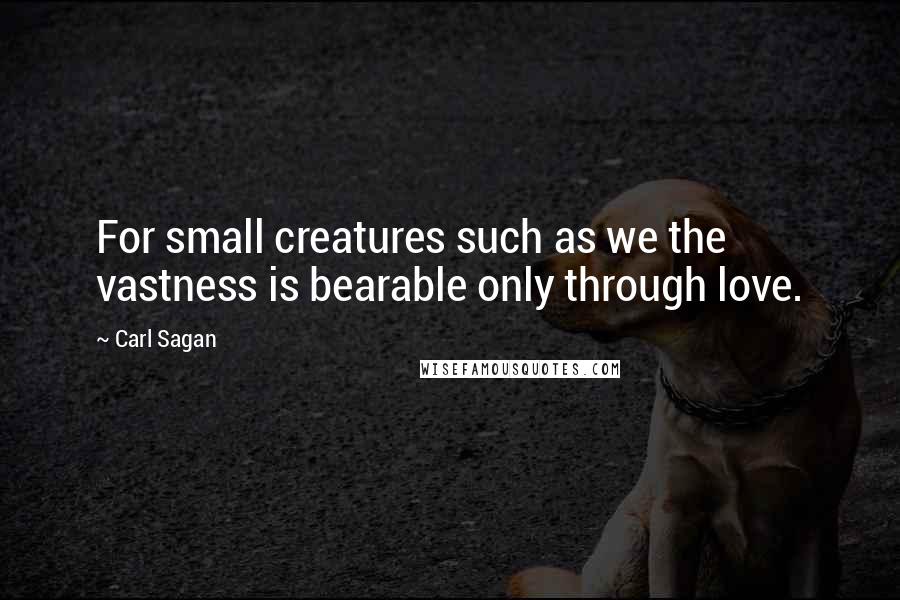 Carl Sagan Quotes: For small creatures such as we the vastness is bearable only through love.
