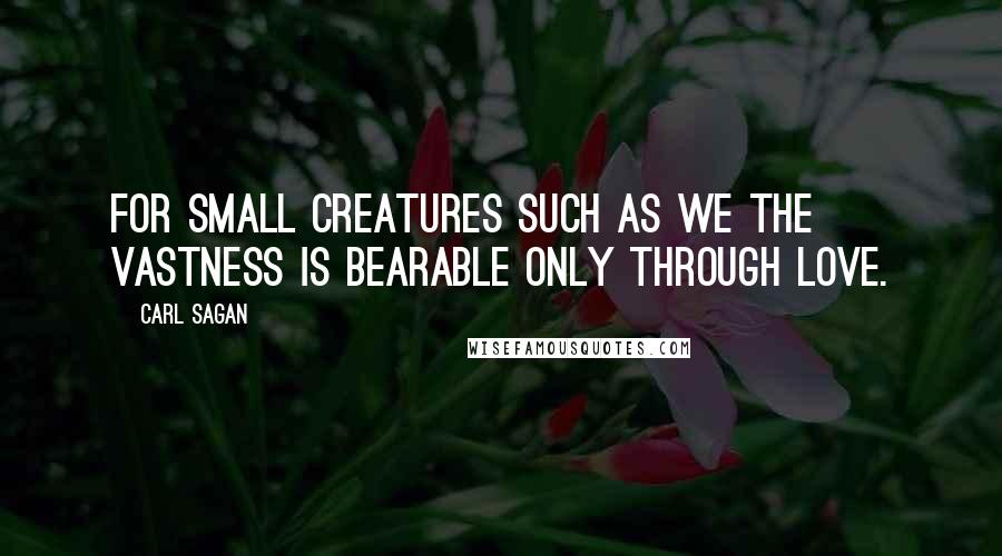 Carl Sagan Quotes: For small creatures such as we the vastness is bearable only through love.