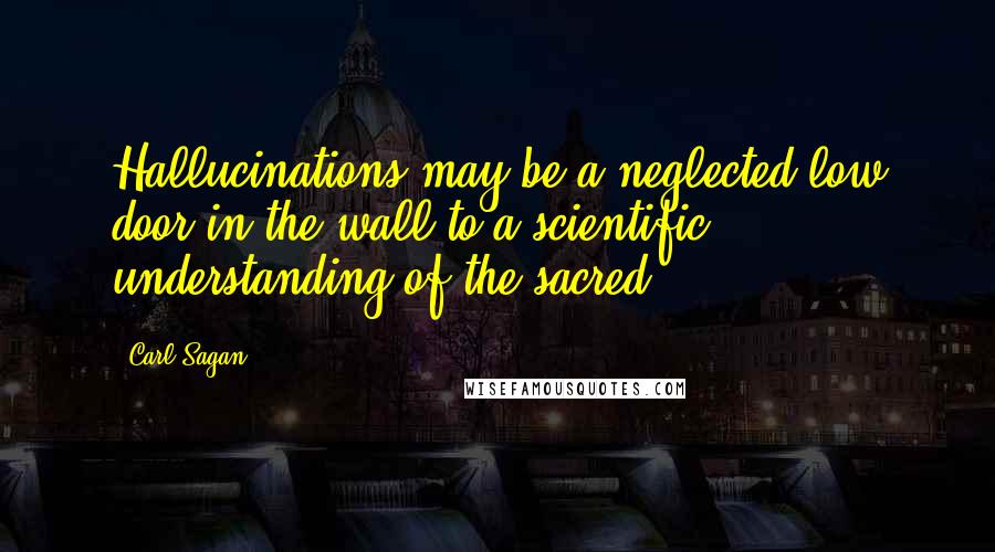 Carl Sagan Quotes: Hallucinations may be a neglected low door in the wall to a scientific understanding of the sacred.