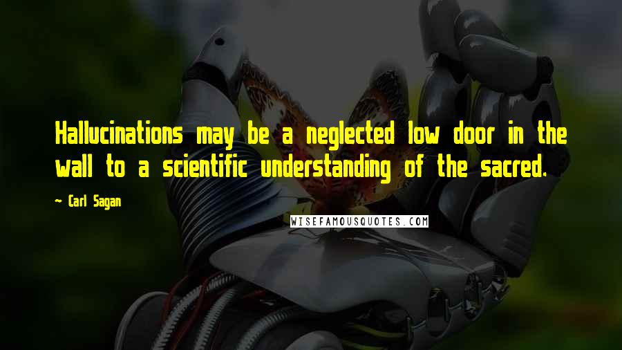 Carl Sagan Quotes: Hallucinations may be a neglected low door in the wall to a scientific understanding of the sacred.